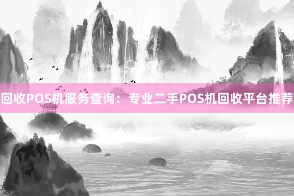 回收POS机服务查询：专业二手POS机回收平台推荐