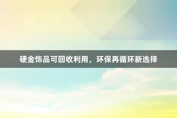 硬金饰品可回收利用，环保再循环新选择